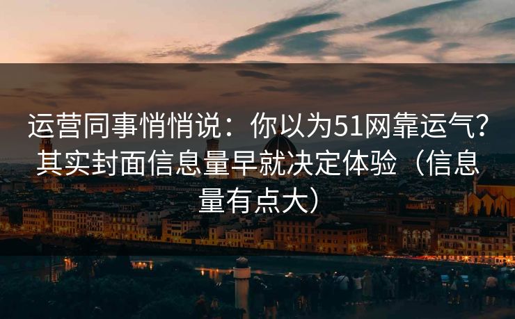 运营同事悄悄说：你以为51网靠运气？其实封面信息量早就决定体验（信息量有点大）