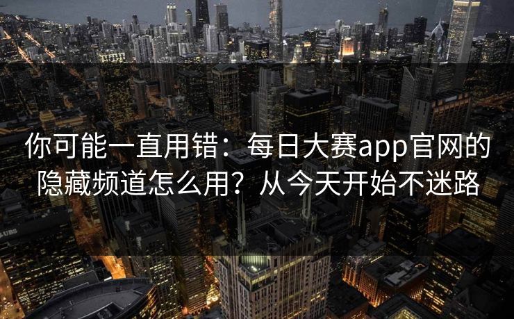 你可能一直用错：每日大赛app官网的隐藏频道怎么用？从今天开始不迷路