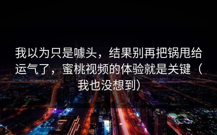 我以为只是噱头，结果别再把锅甩给运气了，蜜桃视频的体验就是关键（我也没想到）