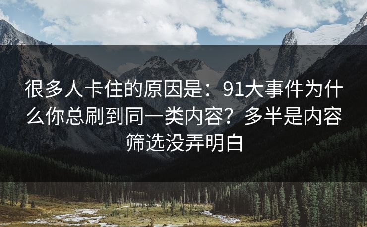 很多人卡住的原因是：91大事件为什么你总刷到同一类内容？多半是内容筛选没弄明白  第1张