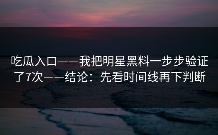 吃瓜入口——我把明星黑料一步步验证了7次——结论：先看时间线再下判断