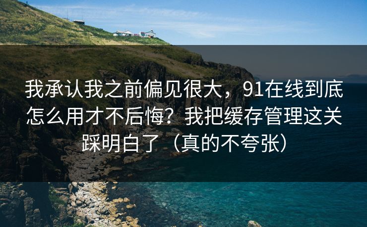 我承认我之前偏见很大，91在线到底怎么用才不后悔？我把缓存管理这关踩明白了（真的不夸张）  第1张