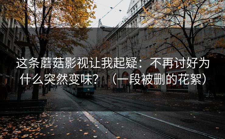 这条蘑菇影视让我起疑：不再讨好为什么突然变味？（一段被删的花絮）