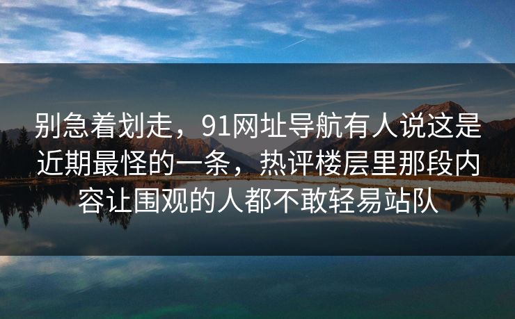 别急着划走，91网址导航有人说这是近期最怪的一条，热评楼层里那段内容让围观的人都不敢轻易站队