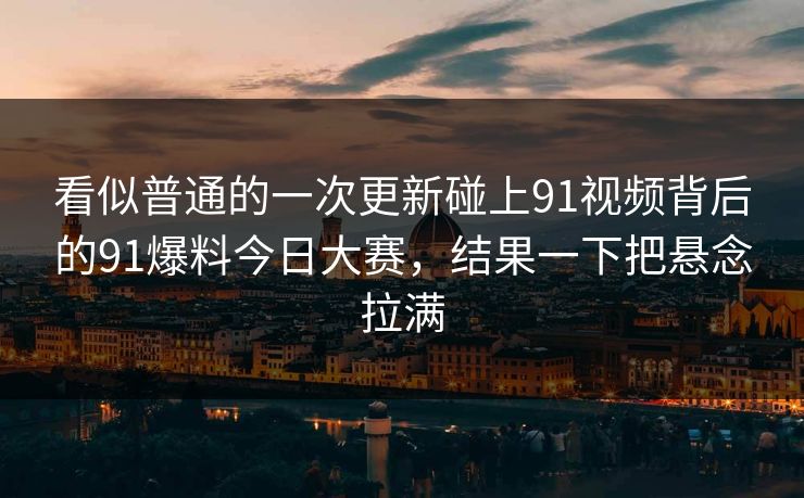 看似普通的一次更新碰上91视频背后的91爆料今日大赛，结果一下把悬念拉满  第2张
