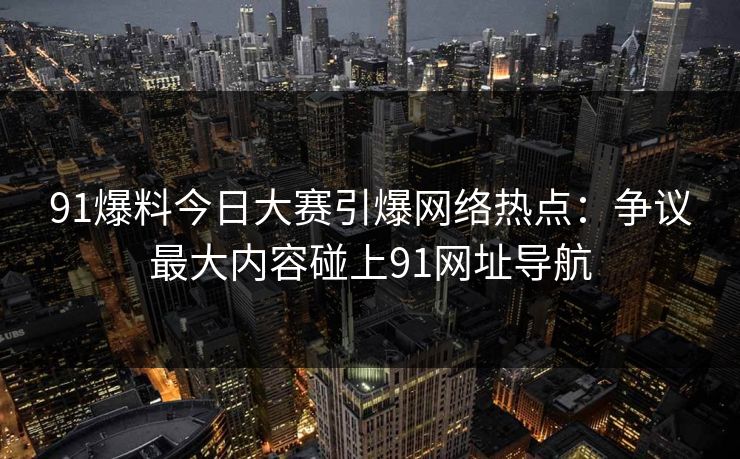 91爆料今日大赛引爆网络热点：争议最大内容碰上91网址导航